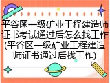 平谷区一级矿业工程建造师证书考试通过后怎么找工作(平谷区一级矿业工程建造师证书通过后找工作)
