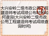 大兴安岭二级市政公用工程建造师考试成绩公布时间如何查询(大兴安岭二级市政公用工程建造师考试成绩查询时间)
