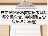 吉安高级应急救援员考试找哪个机构培训靠谱呢(吉安应急培训靠谱)