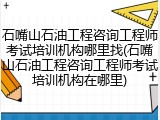 石嘴山石油工程咨询工程师考试培训机构哪里找(石嘴山石油工程咨询工程师考试培训机构在哪里)