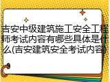 吉安中级建筑施工安全工程师考试内容有哪些具体是什么(吉安建筑安全考试内容)