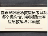 宜春高级应急救援员考试找哪个机构培训靠谱呢(宜春应急救援培训靠谱)