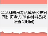 萍乡材料员考试成绩公布时间如何查询(萍乡材料员成绩查询时间)