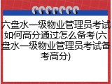 六盘水一级物业管理员考试如何高分通过怎么备考(六盘水一级物业管理员考试备考高分)