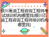 银川石油工程咨询工程师考试培训机构哪里找(银川石油工程咨询工程师培训机构哪里找)