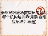 泰州高级应急救援员考试找哪个机构培训靠谱呢(泰州应急培训靠谱)