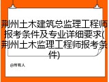 荆州土木建筑总监理工程师报考条件及专业详细要求(荆州土木监理工程师报考条件)