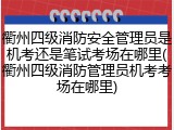 衢州四级消防安全管理员是机考还是笔试考场在哪里(衢州四级消防管理员机考考场在哪里)