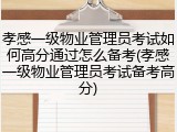 孝感一级物业管理员考试如何高分通过怎么备考(孝感一级物业管理员考试备考高分)