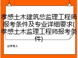 孝感土木建筑总监理工程师报考条件及专业详细要求(孝感土木监理工程师报考条件)
