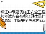 镇江中级建筑施工安全工程师考试内容有哪些具体是什么(镇江中级安全考试内容)