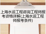 上海水运工程咨询工程师报考资格详解(上海水运工程师报考条件)