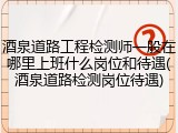 酒泉道路工程检测师一般在哪里上班什么岗位和待遇(酒泉道路检测岗位待遇)