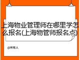上海物业管理师在哪里学怎么报名(上海物管师报名点)