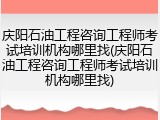 庆阳石油工程咨询工程师考试培训机构哪里找(庆阳石油工程咨询工程师考试培训机构哪里找)
