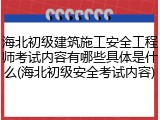 海北初级建筑施工安全工程师考试内容有哪些具体是什么(海北初级安全考试内容)