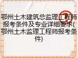鄂州土木建筑总监理工程师报考条件及专业详细要求(鄂州土木监理工程师报考条件)