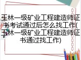 玉林一级矿业工程建造师证书考试通过后怎么找工作(玉林一级矿业工程建造师证书通过找工作)