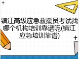 镇江高级应急救援员考试找哪个机构培训靠谱呢(镇江应急培训靠谱)