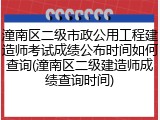 潼南区二级市政公用工程建造师考试成绩公布时间如何查询(潼南区二级建造师成绩查询时间)