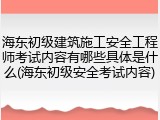 海东初级建筑施工安全工程师考试内容有哪些具体是什么(海东初级安全考试内容)