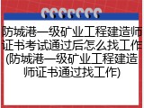 防城港一级矿业工程建造师证书考试通过后怎么找工作(防城港一级矿业工程建造师证书通过找工作)