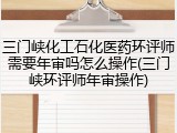 三门峡化工石化医药环评师需要年审吗怎么操作(三门峡环评师年审操作)
