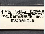 平谷区二级机电工程建造师怎么报名培训费用(平谷机电建造师培训)