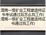 渭南一级矿业工程建造师证书考试通过后怎么找工作(渭南一级矿业工程建造师证书通过找工作)