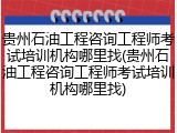 贵州石油工程咨询工程师考试培训机构哪里找(贵州石油工程咨询工程师考试培训机构哪里找)