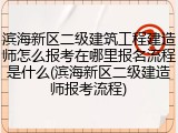 滨海新区二级建筑工程建造师怎么报考在哪里报名流程是什么(滨海新区二级建造师报考流程)