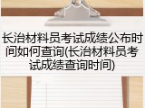 长治材料员考试成绩公布时间如何查询(长治材料员考试成绩查询时间)