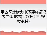 平谷区建材火电环评师证报考具体要求(平谷环评师报考条件)