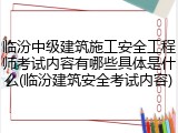临汾中级建筑施工安全工程师考试内容有哪些具体是什么(临汾建筑安全考试内容)