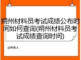 朔州材料员考试成绩公布时间如何查询(朔州材料员考试成绩查询时间)