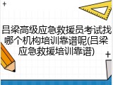 吕梁高级应急救援员考试找哪个机构培训靠谱呢(吕梁应急救援培训靠谱)