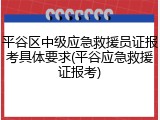 平谷区中级应急救援员证报考具体要求(平谷应急救援证报考)