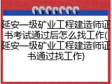 延安一级矿业工程建造师证书考试通过后怎么找工作(延安一级矿业工程建造师证书通过找工作)