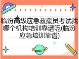 临汾高级应急救援员考试找哪个机构培训靠谱呢(临汾应急培训靠谱)
