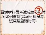 晋城材料员考试成绩公布时间如何查询(晋城材料员考试成绩查询时间)