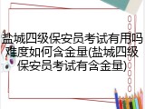盐城四级保安员考试有用吗难度如何含金量(盐城四级保安员考试有含金量)