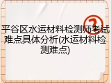 平谷区水运材料检测师考试难点具体分析(水运材料检测难点)