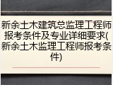 新余土木建筑总监理工程师报考条件及专业详细要求(新余土木监理工程师报考条件)