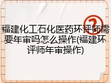 福建化工石化医药环评师需要年审吗怎么操作(福建环评师年审操作)