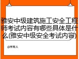 雅安中级建筑施工安全工程师考试内容有哪些具体是什么(雅安中级安全考试内容)