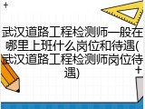 武汉道路工程检测师一般在哪里上班什么岗位和待遇(武汉道路工程检测师岗位待遇)