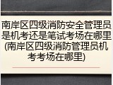 南岸区四级消防安全管理员是机考还是笔试考场在哪里(南岸区四级消防管理员机考考场在哪里)