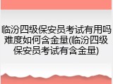 临汾四级保安员考试有用吗难度如何含金量(临汾四级保安员考试有含金量)