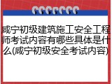 咸宁初级建筑施工安全工程师考试内容有哪些具体是什么(咸宁初级安全考试内容)