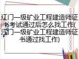 江门一级矿业工程建造师证书考试通过后怎么找工作(江门一级矿业工程建造师证书通过找工作)